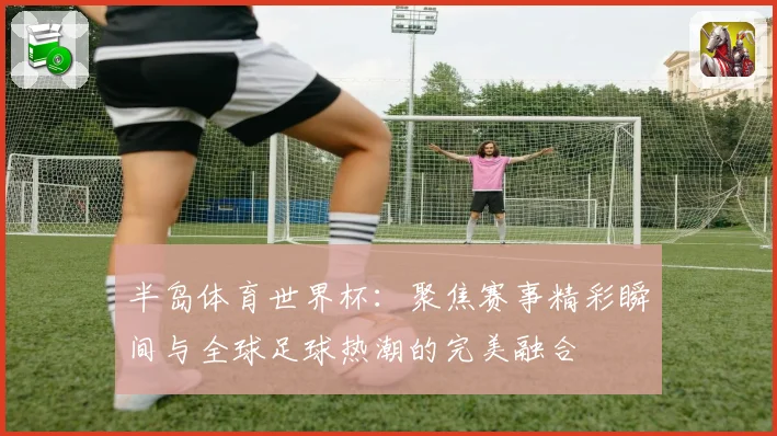 半岛体育世界杯:聚焦赛事精彩瞬间与全球足球热潮的完美融合