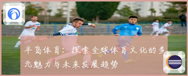 半岛体育:探索全球体育文化的多元魅力与未来发展趋势